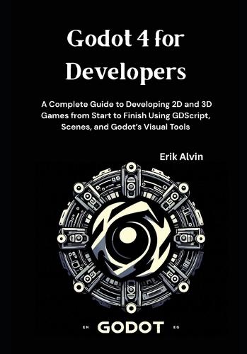 Godot 4 for Developers: A Complete Guide to Developing 2D and 3D Games from Start to Finish Using GDScript, Scenes, and Godot's Visual Tools