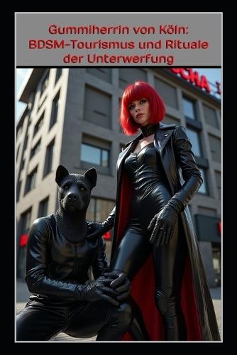 Gummiherrin von Köln: BDSM-Tourismus und Rituale der Unterwerfung