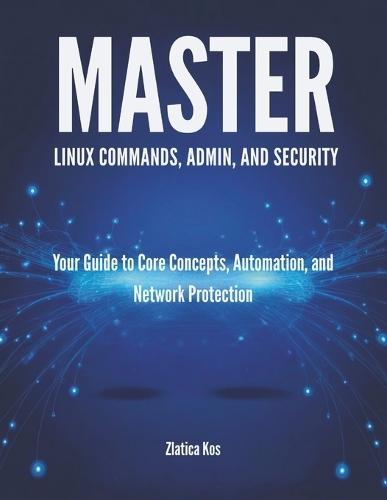 Master Linux Commands, Admin, and Security: Your Guide to Core Concepts, Automation, and Network Protection