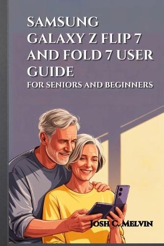 Samsung Galaxy Z Flip 7 and Fold 7 User Guide for Seniors and Beginners: Maximize Your Foldable Experience: A Step-By-Step Manual To Master, Personalize, And Unlock Every Feature In Your Smartphone.