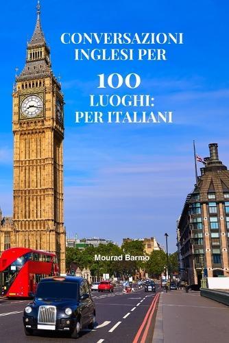 Conversazioni inglesi per 100 luoghi: per italiani: Frasi pratiche e dialoghi per comunicare ovunque in inglese