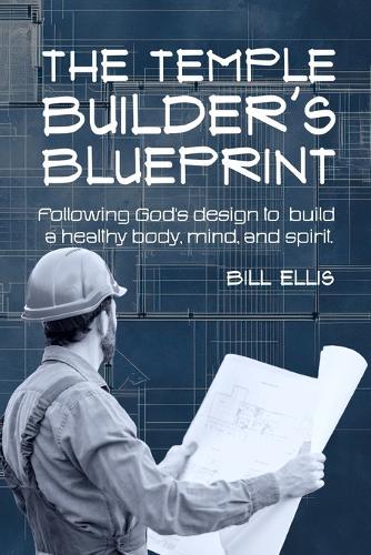 The Temple Builder's Blueprint: Following God's design to build a healthy body, mind, and spirit.