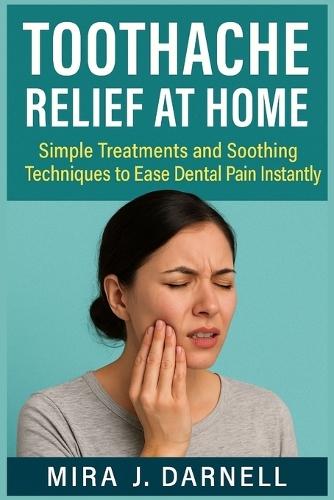 Toothache Relief at Home: Simple Treatments and Soothing Techniques to Ease Dental Pain Instantly