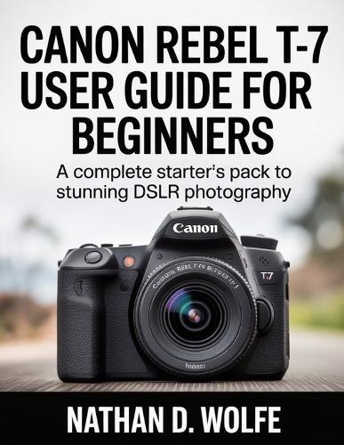 Canon Rebel T-7 User Guide for Beginners: A Complete Starter's Pack to Stunning DSLR Photography