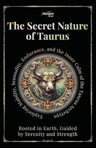 The Secret Nature of Taurus: Rooted in Earth, Guided by Serenity and Strength: Exploring Stability, Sensuality, Endurance, and the Inner Calm of the Taurus Archetype