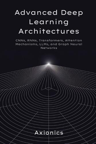 Advanced Deep Learning Architectures: CNNs, RNNs, Transformers, Attention Mechanisms, LLMs, and Graph Neural Networks