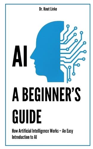 AI. A Beginner's Guide: How Artificial Intelligence Works - An Easy Introduction to AI