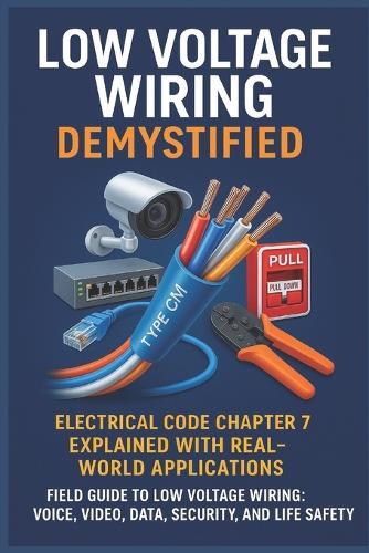Low Voltage Wiring Demystified: Electrical Code Chapter 7 Explained with Real-World Applications: Field Guide to Low Voltage Wiring: Voice, Video, Data, Security, and Life Safety