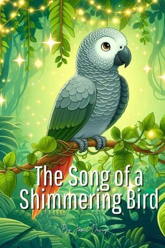 The Song of a Shimmering Bird: A Parrot's Tale of Light, Love, and Letting Your Sparkle Soar