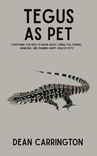 Tegus as Pet: Everything You Need to Know About Caring for, Feeding, Handling, and Training Happy, Healthy Pets