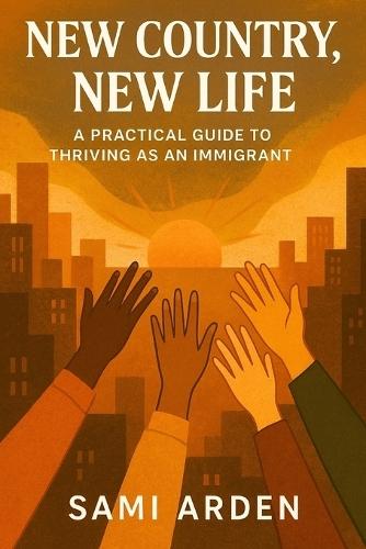 New Country, New Life: A Realistic Guide for Immigrants Building a Future from Scratch