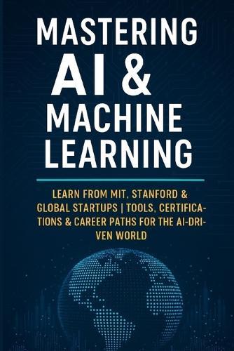 Mastering AI & Machine Learning: Learn from MIT, Stanford & Global Startups Tools, Certifications & Career Paths for the AI-Driven World
