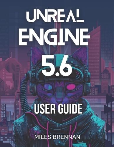Unreal Engine 5.6 User Guide: A Practical Handbook for Game Developers, Filmmakers, and Architects-From Installation to Advanced Features & Plugins.