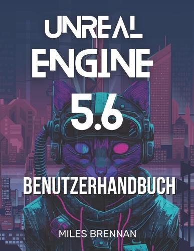 Unreal Engine 5.6 Benutzerhandbuch: Ein praktisches Handbuch für Spieleentwickler, Filmemacher und Architekten - Von der Installation bis zu erweiterten Funktionen & Plugins.
