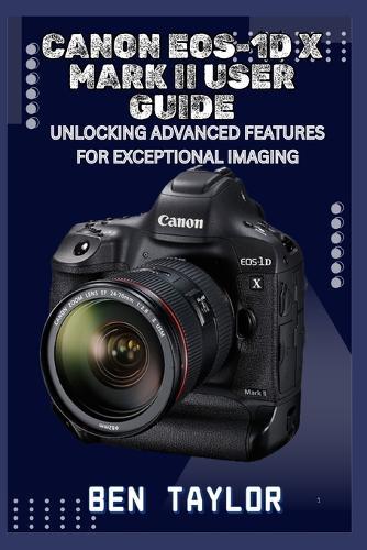 Canon Eos-1d X Mark II User Guide: Unlocking Advanced Features for Exceptional Imaging