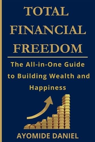 Total Financial Freedom: The All-in-One Guide to Building Wealth and Happiness - For Individuals, Couple, and Families
