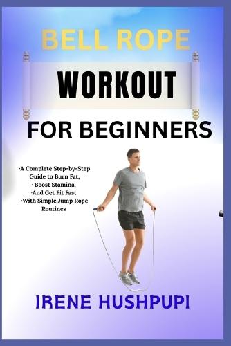 Jump Rope Workout for Beginners: -A Complete Step-by-Step Guide to Burn Fat, -Boost Stamina, -And Get Fit Fast -With Simple Jump Rope Routines