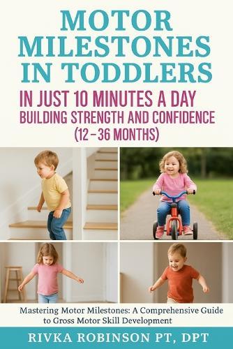 Motor Milestones in Toddlers in Just 10 Minutes a Day: Building Strength and Confidence (12-36 Months): Mastering Motor Milestones: A Comprehensive Guide to Gross Motor Skill Development