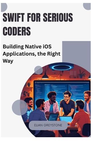 Swift for Serious Coders: Building Native iOS Applications, the Right Way