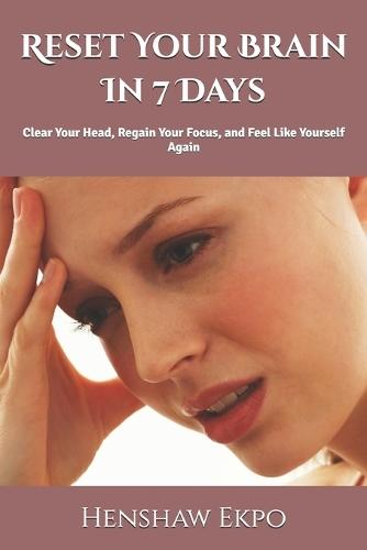Reset Your Brain In 7 Days: Clear Your Head, Regain Your Focus, and Feel Like Yourself Again