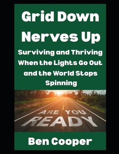 Grid Down, Nerves Up: Surviving and Thriving When The Lights Go Out and the World Stops Spinning