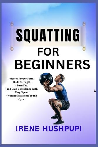 Squatting for Beginners: -Master Proper Form, -Build Strength, -Burn Fat, -and Gain Confidence With Easy Squat - Workouts at Home or the Gym