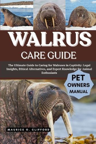 Walrus Care Guide: The Ultimate Guide to Caring for Walruses in Captivity: Legal Insights, Ethical Alternatives, and Expert Knowledge for Animal Enthusiasts