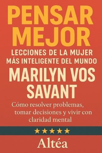 Pensar Mejor: Lecciones de la Mujer Más Inteligente del Mundo, Marilyn vos Savant: Cómo resolver problemas, tomar decisiones y vivir con claridad mental