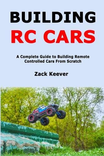 Building RC Cars: A Complete Guide to Building Remote Controlled Cars From Scratch