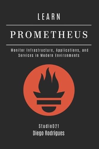 Learn Prometheus: Monitor Infrastructure, Applications, and Services in Modern Environments