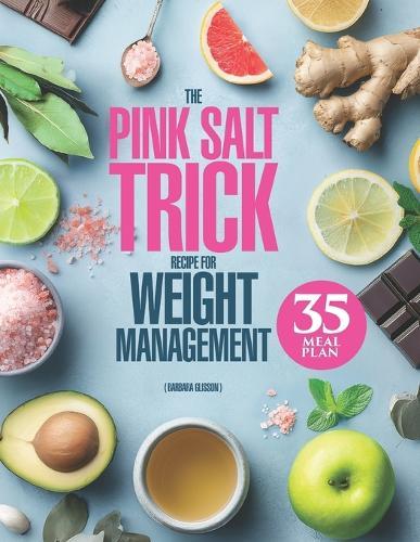 The Pink Salt Trick Recipe for Weight Management: 3-in-1 Guide with ""Formula 5R"" Plan for a Gentle Morning Ritual to Refresh Your Body and Eating Habits, 90 Nourishing Recipes + a 35-Day Meal Plan