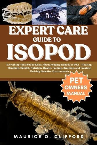 Expert Care Guide to Isopod: Everything You Need to Know About Keeping Isopods as Pets - Housing, Handling, Habitat, Nutrition, Health, Feeding, Breeding, and Creating Thriving Bioactive Environments