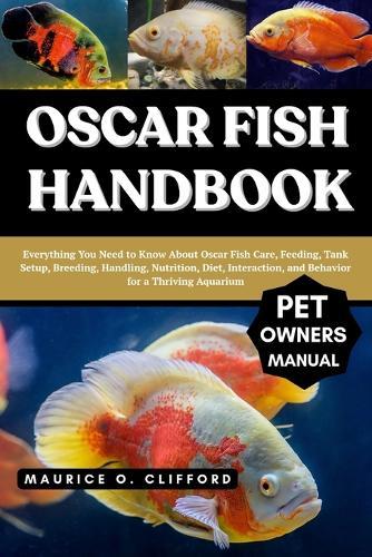 Oscar Fish Handbook: Everything You Need to Know About Oscar Fish Care, Feeding, Tank Setup, Breeding, Handling, Nutrition, Diet, Interaction, and Behavior for a Thriving Aquarium
