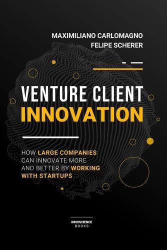 Venture Client Innovation: How Large Companies Can Innovate More And Better By Working With Startups