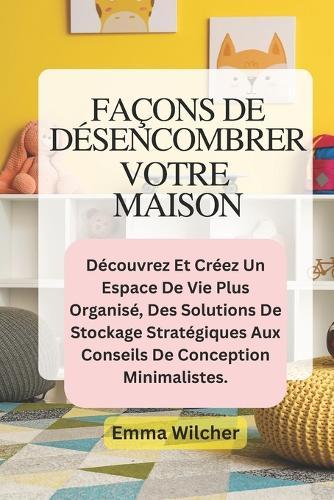 Façons de Désencombrer Votre Maison: Découvrez Et Créez Un Espace De Vie Plus Organisé, Des Solutions De Stockage Stratégiques Aux Conseils De Conception Minimalistes.