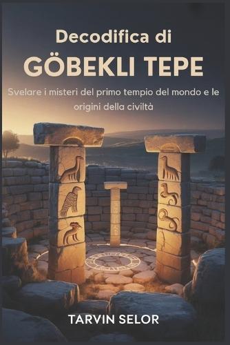 Decodifica di Gobekli Tepe: Svelare i misteri del primo tempio del mondo e le origini della civiltà