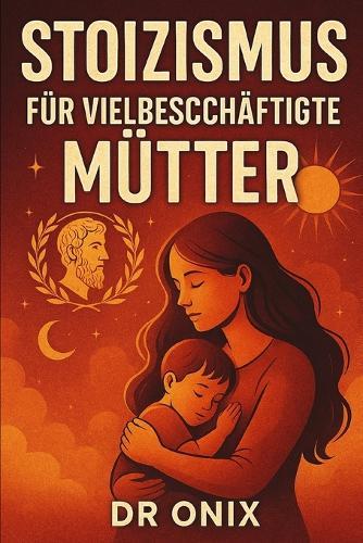 Stoizismus Für Vielbeschäftigte Mütter: Wie man inmitten des familiären Chaos mit einer stoischen, achtsamen Atemtechnik Ruhe und geistige Klarheit bewahrt, OHNE die Kontrolle zu verlieren oder sich ü