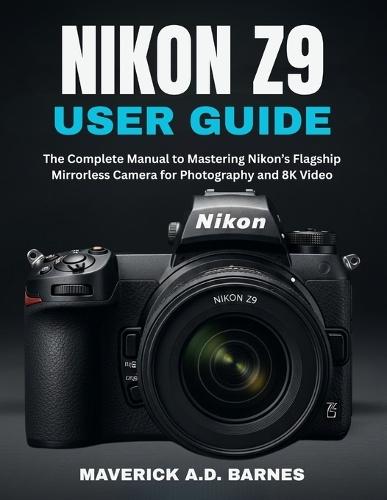 Nikon Z9 User Guide: The Complete Manual to Mastering Nikon's Flagship Mirrorless Camera for Photography and 8K Video