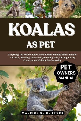 Koalas as Pet: Everything You Need to Know About Koalas, Wildlife Ethics, Habitat, Nutrition, Breeding, Interaction, Handling, Diet, and Supporting Conservation Without Pet Ownership