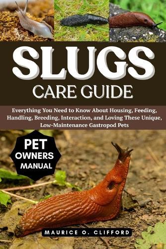 Slugs Care Guide: Everything You Need to Know About Housing, Feeding, Handling, Breeding, Interaction, and Loving These Unique, Low-Maintenance Gastropod Pets
