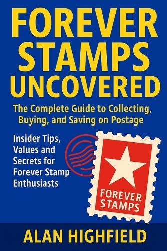 Forever Stamps Uncovered: The Complete Guide to Collecting, Buying, and Saving on Postage Insider Tips, Values and Secrets for Forever Stamp Enthusiasts: Maximize Your Investment and Never Overpay