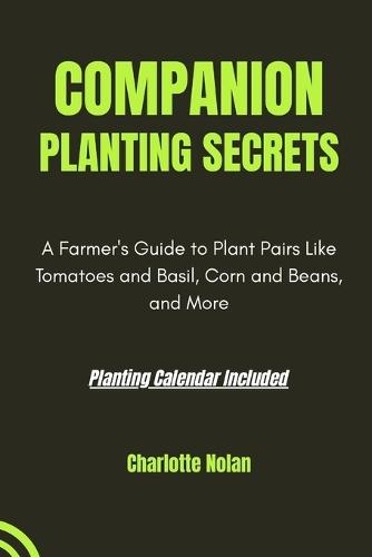 Companion Planting Secrets: GUIDE TO PLANTING HARMONY: A Farmer's Guide to Plant Pairs Like Tomatoes and Basil, Corn and Beans, and More