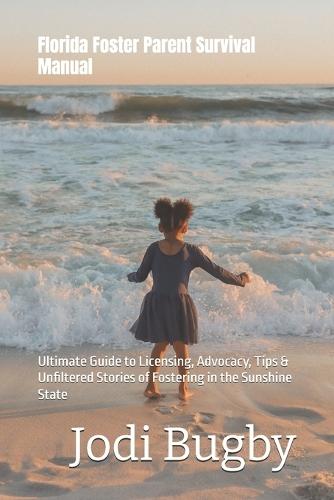 Florida Foster Parent Survival Manual: Ultimate Guide to Licensing, Advocacy, Tips & Unfiltered Stories of Fostering in the Sunshine State