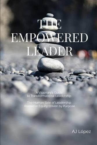 The Empowered Leader - A Visionary's Guide to Transformational Leadership: The Human Side of Leadership - Rooted in Equity, Driven by Purpose
