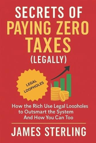 Secrets of Paying Zero Taxes (Legally): How the Rich Use Legal Loopholes to Outsmart the System-And How You Can Too