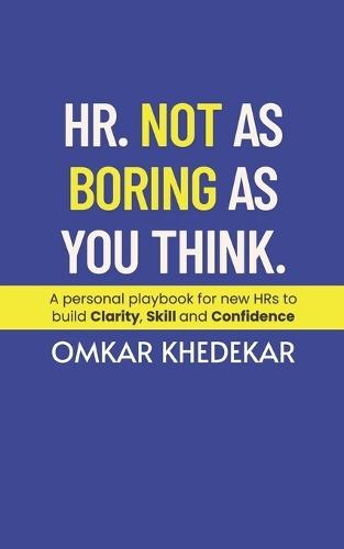 HR. Not As Boring As You Think: A personal playbook for new HRs to build Clarity, Skill and Confidence