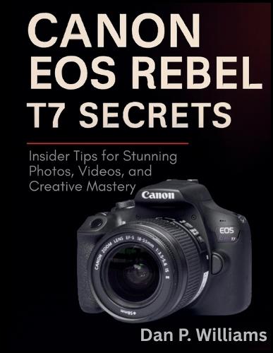 Canon EOS Rebel T7 Secrets: Insider Tips for Stunning Photos, Videos, and Creative Mastery