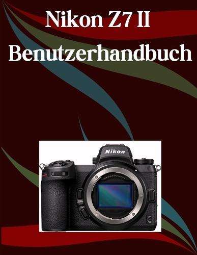 Nikon Z7 II Benutzerhandbuch: Ein Schritt-für-Schritt-Handbuch für Anfänger und Fortgeschrittene, das wichtige Kamerafunktionen, kreative Techniken, Tipps, Tricks und mühelose Videofähigkeiten