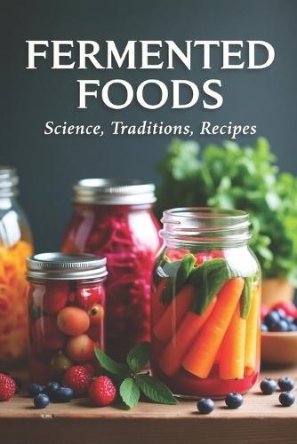 Fermented Foods: Science, Traditions, Recipes: Fermentation Guide for Home and Farms: Making Living Foods and Drinks with 100 Detailed Recipes-From Kimchi to Kombucha