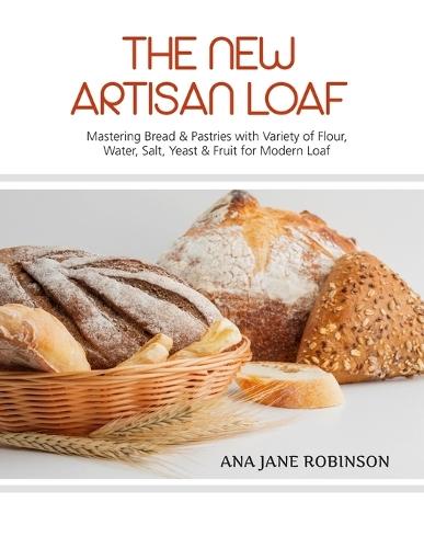 The New Artisan Loaf: Mastering Bread & Pastries with a Variety of Flour, Water, Salt, Yeast & Fruit for Modern Loaf